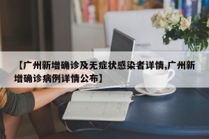 【广州新增确诊及无症状感染者详情,广州新增确诊病例详情公布】