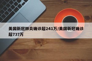 美国新冠肺炎确诊超241万/美国新冠确诊超737万