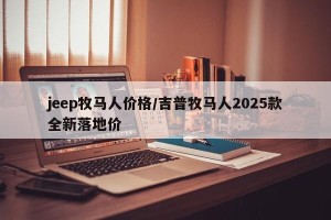 jeep牧马人价格/吉普牧马人2025款全新落地价