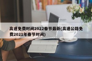 高速免费时间2022春节最新(高速公路免费2021年春节时间)