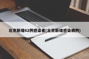 北京新增62例感染者(北京新增感染病例)