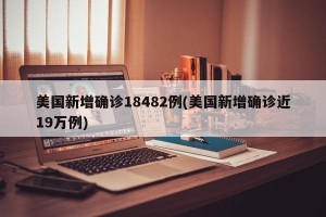 美国新增确诊18482例(美国新增确诊近19万例)