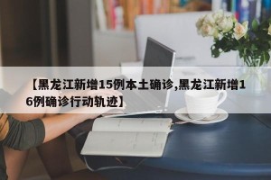 【黑龙江新增15例本土确诊,黑龙江新增16例确诊行动轨迹】