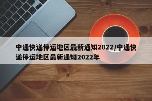 中通快递停运地区最新通知2022/中通快递停运地区最新通知2022年