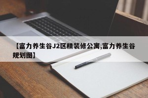 【富力养生谷J2区精装修公寓,富力养生谷规划图】