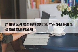广州多区开展全员核酸检测/广州多区开展全员核酸检测的通知