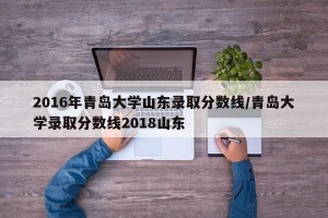 2016年青岛大学山东录取分数线/青岛大学录取分数线2018山东