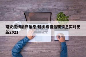 延安疫情最新消息/延安疫情最新消息实时更新2021