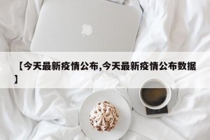 【今天最新疫情公布,今天最新疫情公布数据】