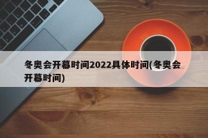 冬奥会开幕时间2022具体时间(冬奥会 开幕时间)