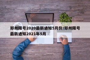 郑州限号2020最新通知5月份/郑州限号最新通知2021年5月