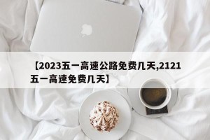 【2023五一高速公路免费几天,2121五一高速免费几天】