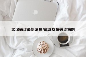 武汉确诊最新消息/武汉疫情确诊病例