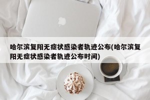 哈尔滨复阳无症状感染者轨迹公布(哈尔滨复阳无症状感染者轨迹公布时间)