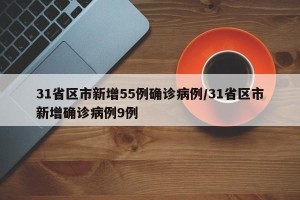 31省区市新增55例确诊病例/31省区市新增确诊病例9例