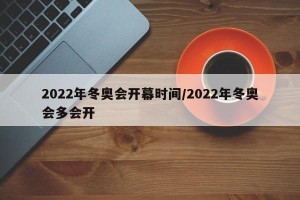 2022年冬奥会开幕时间/2022年冬奥会多会开