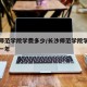 长沙师范学院学费多少/长沙师范学院学费多少钱一年