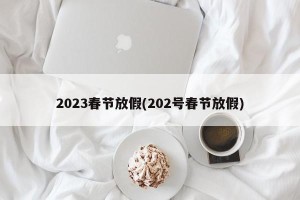 2023春节放假(202号春节放假)