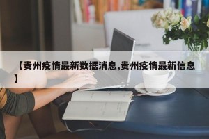【贵州疫情最新数据消息,贵州疫情最新信息】