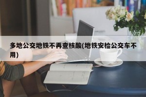 多地公交地铁不再查核酸(地铁安检公交车不用)