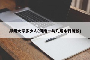 郑州大学多少人(河南一共几所本科院校)
