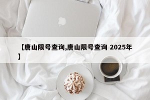 【唐山限号查询,唐山限号查询 2025年】