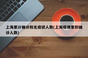上海累计确诊和无症状人数(上海疫情累积确诊人数)