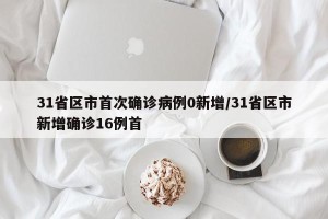 31省区市首次确诊病例0新增/31省区市新增确诊16例首
