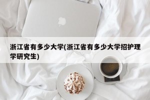 浙江省有多少大学(浙江省有多少大学招护理学研究生)