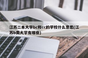 江苏二本大学bc和cc的学校什么意思(江苏b类大学有哪些)