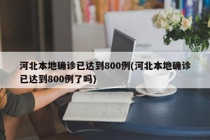 河北本地确诊已达到800例(河北本地确诊已达到800例了吗)