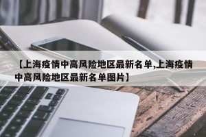 【上海疫情中高风险地区最新名单,上海疫情中高风险地区最新名单图片】