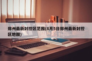 郑州最新封控区范围(8月5日郑州最新封控区地图)