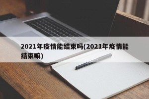 2021年疫情能结束吗(2021年疫情能结束嘛)