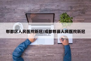 郫都区人民医院新冠/成都郫县人民医院新冠