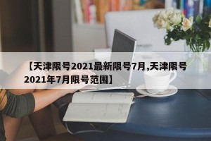【天津限号2021最新限号7月,天津限号2021年7月限号范围】