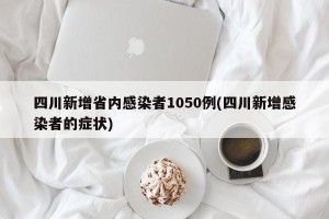 四川新增省内感染者1050例(四川新增感染者的症状)