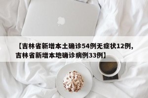 【吉林省新增本土确诊54例无症状12例,吉林省新增本地确诊病例33例】