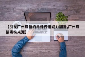 【引发广州疫情的毒株传播能力翻番,广州疫情毒株来源】
