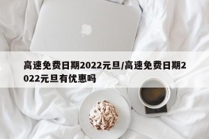 高速免费日期2022元旦/高速免费日期2022元旦有优惠吗