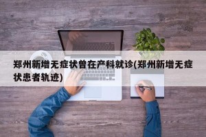 郑州新增无症状曾在产科就诊(郑州新增无症状患者轨迹)