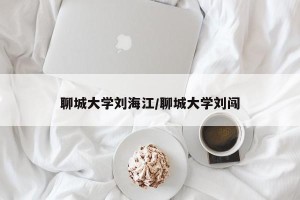 聊城大学刘海江/聊城大学刘闯
