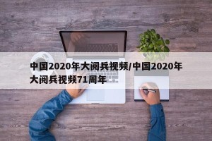 中国2020年大阅兵视频/中国2020年大阅兵视频71周年