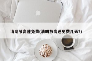 清明节高速免费(清明节高速免费几天?)