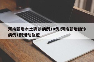 河南新增本土确诊病例10例/河南新增确诊病例1例活动轨迹
