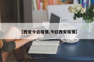 【西安今日疫情,今曰西安疫情】