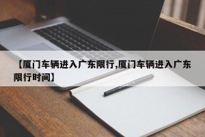 【厦门车辆进入广东限行,厦门车辆进入广东限行时间】