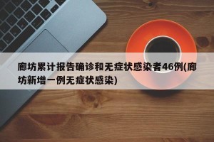 廊坊累计报告确诊和无症状感染者46例(廊坊新增一例无症状感染)