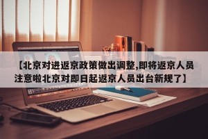 【北京对进返京政策做出调整,即将返京人员注意啦北京对即日起返京人员出台新规了】
