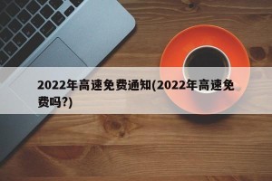 2022年高速免费通知(2022年高速免费吗?)